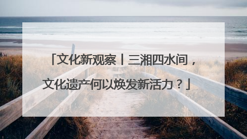 文化新观察丨三湘四水间，文化遗产何以焕发新活力？